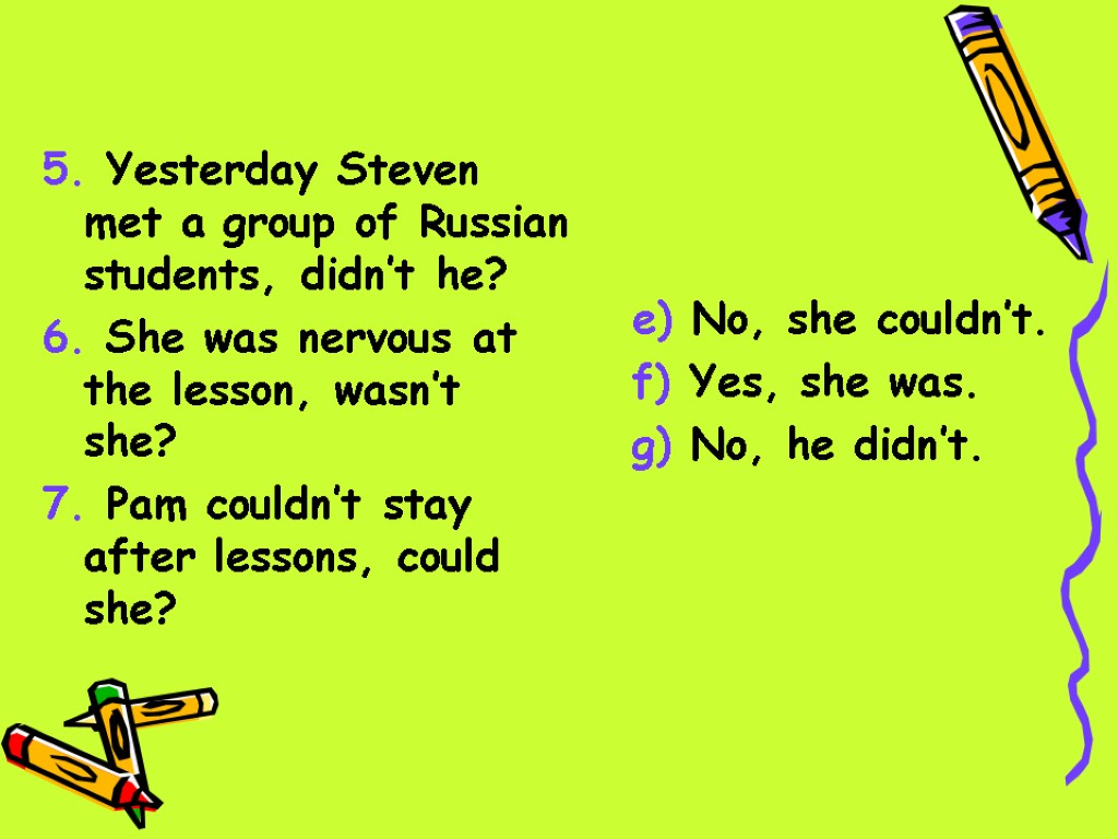 5. Yesterday Steven met a group of Russian students, didn’t he? 6. She was